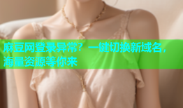 麻豆网登录异常？一键切换新域名，海量资源等你来