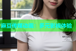 麻豆传媒动画：多元影视体验