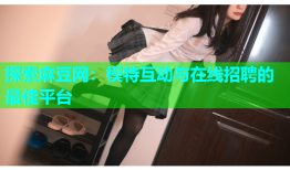 探索麻豆网：模特互动与在线招聘的最佳平台