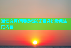 激情麻豆短视频精彩无限轻松发现热门内容