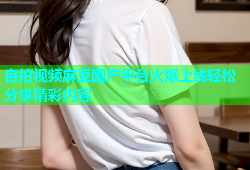 自拍视频麻豆国产平台火爆上线轻松分享精彩内容