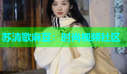 苏清歌麻豆：时尚视频社区