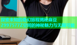 探索未知的奇幻旅程揭秘麻豆2997577Z空间的神秘魅力与无限可能