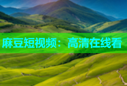 麻豆短视频：高清在线看