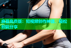 麻豆免费版：短视频创作神器，轻松剪辑分享