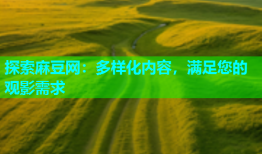 探索麻豆网：多样化内容，满足您的观影需求