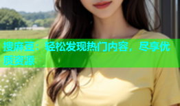搜麻豆：轻松发现热门内容，尽享优质资源