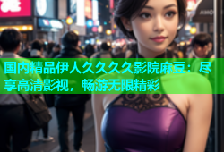 国内精品伊人久久久久影院麻豆：尽享高清影视，畅游无限精彩