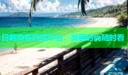 日韩麻豆直播平台：美丽时尚随时看