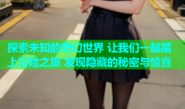 探索未知的奇幻世界 让我们一起踏上冒险之旅 发现隐藏的秘密与惊喜