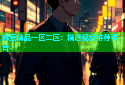 麻豆精品一区二区：精选视频推荐平台