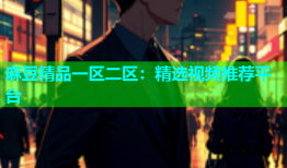 麻豆精品一区二区：精选视频推荐平台