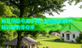 麻豆精品中文字幕：解锁你的视界，精彩剧情等你来