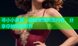 寻小小麻豆：轻松发现优质内容，分享你的创意世界