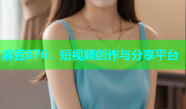 麻豆876：短视频创作与分享平台