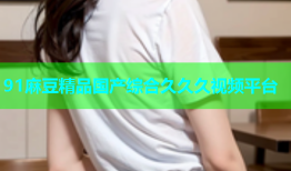 91麻豆精品国产综合久久久视频平台