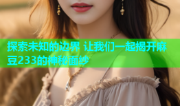探索未知的边界 让我们一起揭开麻豆233的神秘面纱