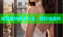 麻豆腐炒菜谱大全，轻松做美味