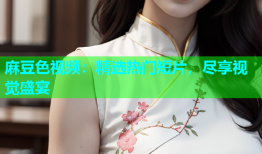 麻豆色视频：精选热门短片，尽享视觉盛宴