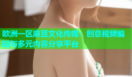 欧洲一区麻豆文化传媒：创意视频编辑与多元内容分享平台