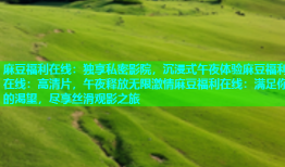 麻豆福利在线：独享私密影院，沉浸式午夜体验麻豆福利在线：高清片，午夜释放无限激情麻豆福利在线：满足你的渴望，尽享丝滑观影之旅