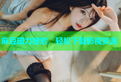 麻豆磁力搜索，轻松下载影视资源