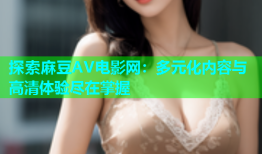 探索麻豆AV电影网：多元化内容与高清体验尽在掌握