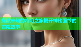 探索未知的奇幻之旅揭开神秘面纱的冒险故事