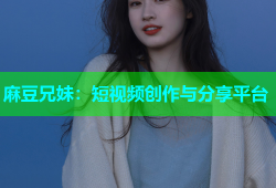 麻豆兄妹：短视频创作与分享平台