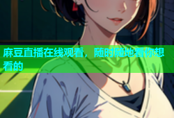 麻豆直播在线观看，随时随地看你想看的