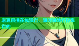 麻豆直播在线观看，随时随地看你想看的