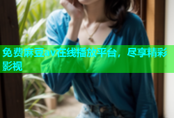 免费麻豆av在线播放平台，尽享精彩影视