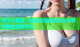 寻小小麻豆：轻松发现优质内容与创作者的互动平台