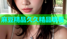 麻豆精品久久精品观看