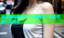 麻豆找网服000：一键速约，满足你的一切需求