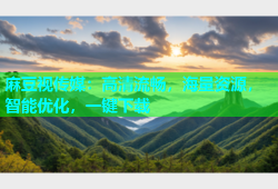 麻豆视传媒：高清流畅，海量资源，智能优化，一键下载