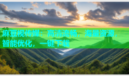 麻豆视传媒：高清流畅，海量资源，智能优化，一键下载