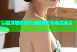 快猫麻豆回家视频麻豆精彩合集免费看