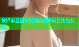 快猫麻豆回家视频麻豆精彩合集免费看