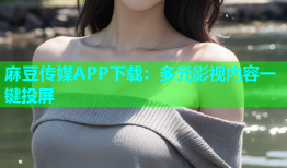 麻豆传媒APP下载：多元影视内容一键投屏
