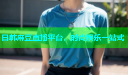 日韩麻豆直播平台，时尚娱乐一站式
