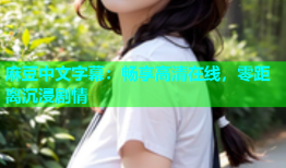 麻豆中文字幕：畅享高清在线，零距离沉浸剧情