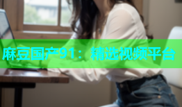 麻豆国产91：精选视频平台