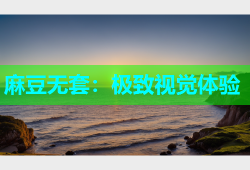 麻豆无套：极致视觉体验