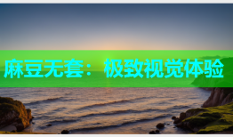 麻豆无套：极致视觉体验