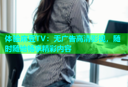 体验麻豆TV：无广告高清影视，随时随地畅享精彩内容