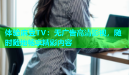 体验麻豆TV：无广告高清影视，随时随地畅享精彩内容