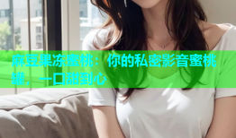 麻豆果冻蜜桃：你的私密影音蜜桃罐，一口甜到心