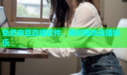 免费麻豆直播软件，随时随地直播娱乐