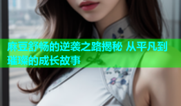 麻豆舒畅的逆袭之路揭秘 从平凡到璀璨的成长故事